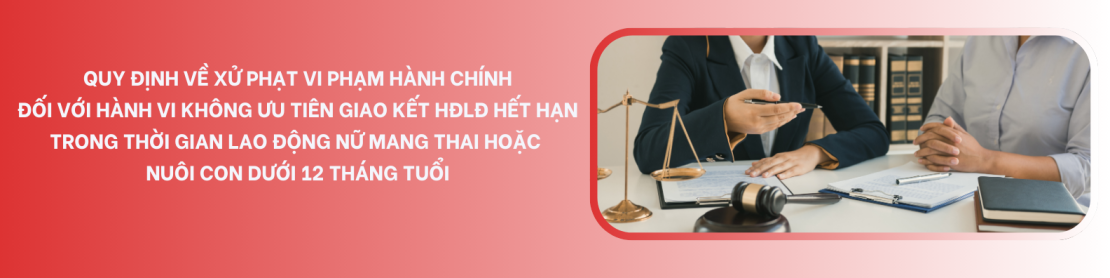 QUY ĐỊNH VỀ XỬ PHẠT VI PHẠM HÀNH CHÍNH ĐỐI VỚI HÀNH VI KHÔNG ƯU TIÊN GIAO KẾT HỢP ĐỒNG LAO ĐỘNG HẾT HẠN TRONG THỜI GIAN LAO ĐỘNG NỮ MANG THAI HOẶC NUÔI CON DƯỚI 12 THÁNG TUỔI