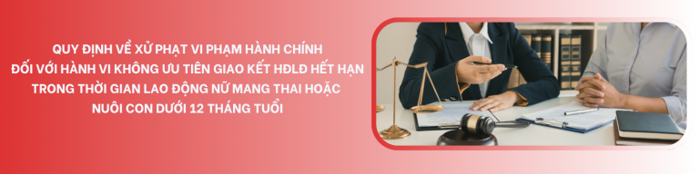 QUY ĐỊNH VỀ XỬ PHẠT VI PHẠM HÀNH CHÍNH ĐỐI VỚI HÀNH VI KHÔNG ƯU TIÊN GIAO KẾT HỢP ĐỒNG LAO ĐỘNG HẾT HẠN TRONG THỜI GIAN LAO ĐỘNG NỮ MANG THAI HOẶC NUÔI CON DƯỚI 12 THÁNG TUỔI